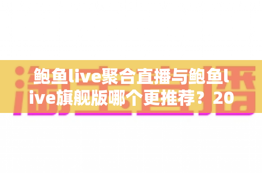 鲍鱼live聚合直播与鲍鱼live旗舰版哪个更推荐?2025最新功能对比、优缺点与人群适配全指南 鲍鱼live聚合直播与鲍鱼live旗舰版哪个更推荐?2025最新功能对比、优缺点与人群适配全指南
