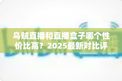 乌贼直播和直播盒子哪个性价比高？2025最新对比评测与省钱选购指南