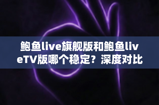 鲍鱼live旗舰版和鲍鱼liveTV版哪个稳定?深度对比分析帮你选对版本 鲍鱼live旗舰版和鲍鱼liveTV版哪个稳定?深度对比分析帮你选对版本
