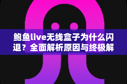 鲍鱼live无线盒子为什么闪退?全面解析原因与终极解决方案指南 鲍鱼live无线盒子为什么闪退?全面解析原因与终极解决方案指南