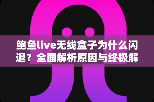 鲍鱼live无线盒子为什么闪退?全面解析原因与终极解决方案指南 鲍鱼live无线盒子为什么闪退?全面解析原因与终极解决方案指南
