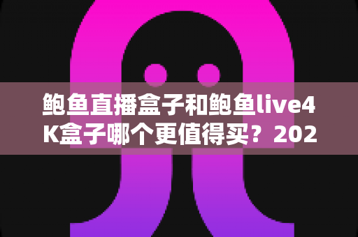 鲍鱼直播盒子和鲍鱼live4K盒子哪个更值得买?2025最新选购指南与深度对比分析 鲍鱼直播盒子和鲍鱼live4K盒子哪个更值得买?2025最新选购指南与深度对比分析