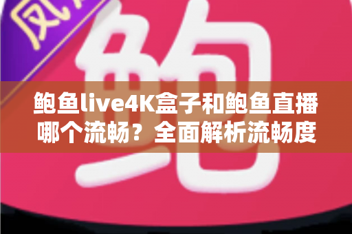鲍鱼live4K盒子和鲍鱼直播哪个流畅?全面解析流畅度差异与最优观看方案 鲍鱼live4K盒子和鲍鱼直播哪个流畅?全面解析流畅度差异与最优观看方案