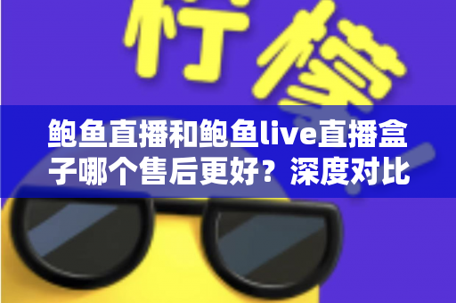 鲍鱼直播和鲍鱼live直播盒子哪个售后更好？深度对比解析助你安心选择