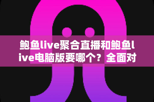 鲍鱼live聚合直播和鲍鱼live电脑版要哪个?全面对比分析助你找到最适合自己的观看方案 鲍鱼live聚合直播和鲍鱼live电脑版要哪个?全面对比分析助你找到最适合自己的观看方案