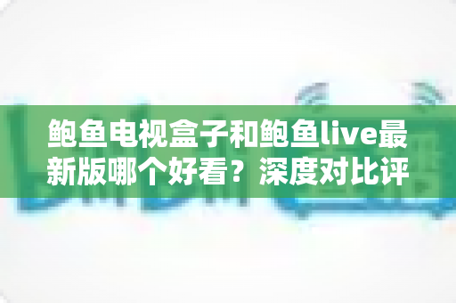 鲍鱼电视盒子和鲍鱼live最新版哪个好看?深度对比评测帮你选出最适合的观影方案 鲍鱼电视盒子和鲍鱼live最新版哪个好看?深度对比评测帮你选出最适合的观影方案