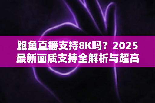 鲍鱼直播支持8K吗？2025最新画质支持全解析与超高清观看优化指南
