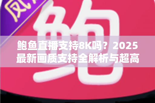 鲍鱼直播支持8K吗？2025最新画质支持全解析与超高清观看优化指南