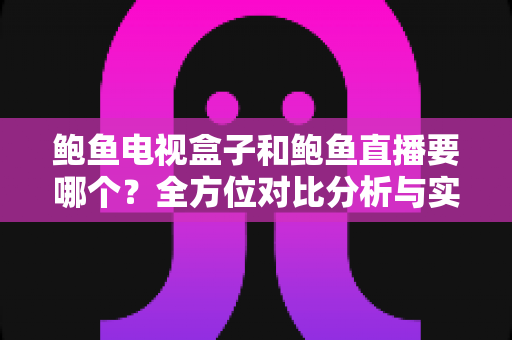 鲍鱼电视盒子和鲍鱼直播要哪个?全方位对比分析与实用选购指南大公开 鲍鱼电视盒子和鲍鱼直播要哪个?全方位对比分析与实用选购指南大公开