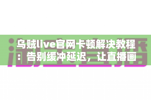 乌贼live官网卡顿解决教程:告别缓冲延迟,让直播画面重回丝滑流畅的完整攻略 乌贼live官网卡顿解决教程:告别缓冲延迟,让直播画面重回丝滑流畅的完整攻略