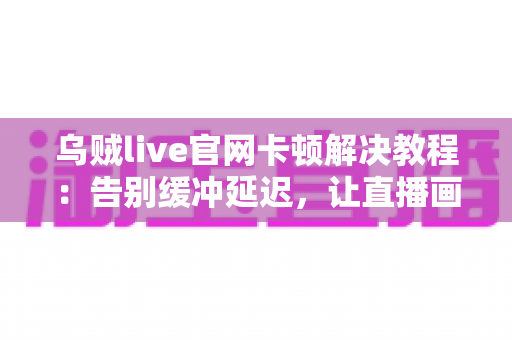 乌贼live官网卡顿解决教程:告别缓冲延迟,让直播画面重回丝滑流畅的完整攻略 乌贼live官网卡顿解决教程:告别缓冲延迟,让直播画面重回丝滑流畅的完整攻略