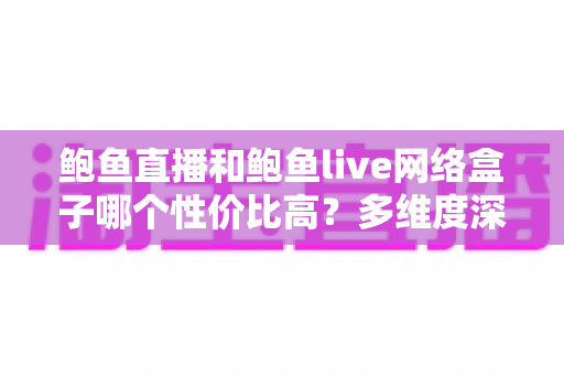 鲍鱼直播和鲍鱼live网络盒子哪个性价比高?多维度深度对比与选购全指南 鲍鱼直播和鲍鱼live网络盒子哪个性价比高?多维度深度对比与选购全指南