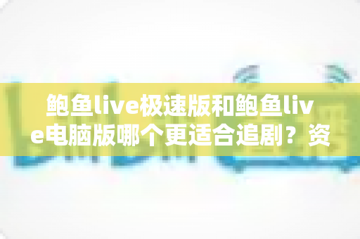 鲍鱼live极速版和鲍鱼live电脑版哪个更适合追剧？资深剧迷深度对比，帮你找到最对味的追剧神器