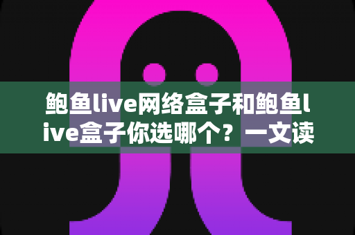 鲍鱼live网络盒子和鲍鱼live盒子你选哪个？一文读懂两者差异，选对不花冤枉钱