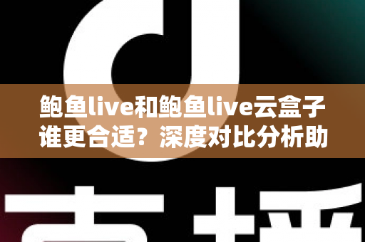 鲍鱼live和鲍鱼live云盒子谁更合适?深度对比分析助你做出明智选择 鲍鱼live和鲍鱼live云盒子谁更合适?深度对比分析助你做出明智选择