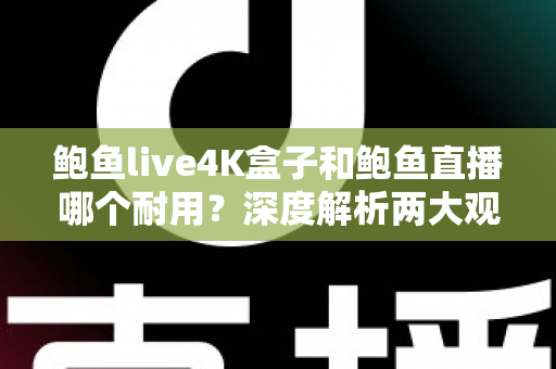 鲍鱼live4K盒子和鲍鱼直播哪个耐用？深度解析两大观影方案的耐久度与选购指南