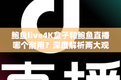 鲍鱼live4K盒子和鲍鱼直播哪个耐用？深度解析两大观影方案的耐久度与选购指南