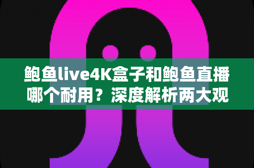 鲍鱼live4K盒子和鲍鱼直播哪个耐用？深度解析两大观影方案的耐久度与选购指南