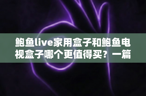 鲍鱼live家用盒子和鲍鱼电视盒子哪个更值得买？一篇看懂两款电视盒子的深度选购对比指南