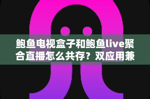 鲍鱼电视盒子和鲍鱼live聚合直播怎么共存?双应用兼容安装、性能优化与场景搭配全攻略 鲍鱼电视盒子和鲍鱼live聚合直播怎么共存?双应用兼容安装、性能优化与场景搭配全攻略