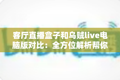 客厅直播盒子和乌贼live电脑版对比:全方位解析帮你选出最适合的观赛娱乐方案 客厅直播盒子和乌贼live电脑版对比:全方位解析帮你选出最适合的观赛娱乐方案