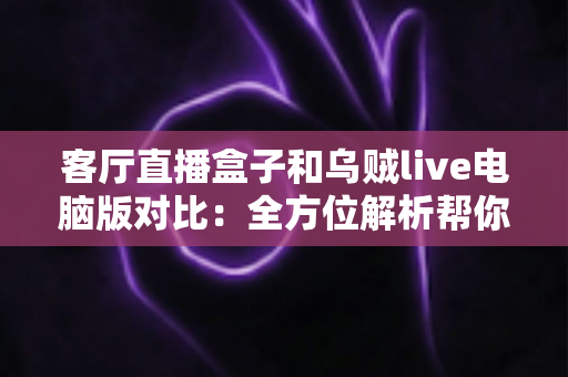 客厅直播盒子和乌贼live电脑版对比：全方位解析帮你选出最适合的观赛娱乐方案