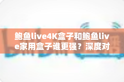 鲍鱼live4K盒子和鲍鱼live家用盒子谁更强?深度对比评测帮你选对不选贵 鲍鱼live4K盒子和鲍鱼live家用盒子谁更强?深度对比评测帮你选对不选贵