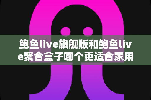 鲍鱼live旗舰版和鲍鱼live聚合盒子哪个更适合家用？家用影音设备深度对比与选购全攻略