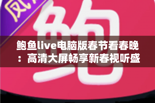 鲍鱼live电脑版春节看春晚：高清大屏畅享新春视听盛宴的实用全攻略