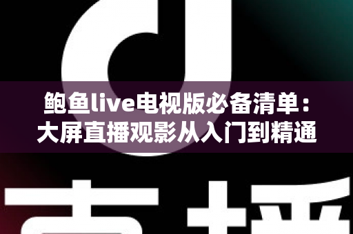 鲍鱼live电视版必备清单:大屏直播观影从入门到精通的全攻略 鲍鱼live电视版必备清单:大屏直播观影从入门到精通的全攻略