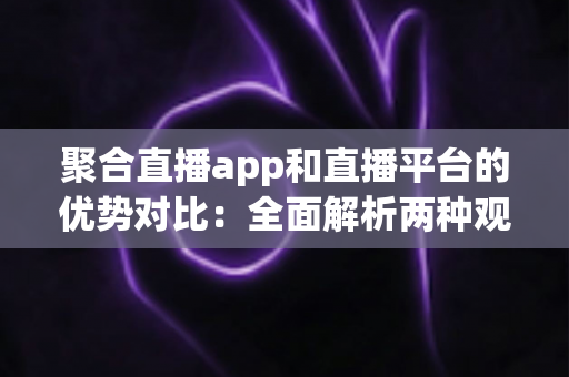 聚合直播app和直播平台的优势对比:全面解析两种观看方式的利弊,助你找到最适合的选择 聚合直播app和直播平台的优势对比:全面解析两种观看方式的利弊,助你找到最适合的选择