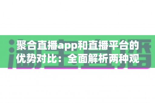 聚合直播app和直播平台的优势对比:全面解析两种观看方式的利弊,助你找到最适合的选择 聚合直播app和直播平台的优势对比:全面解析两种观看方式的利弊,助你找到最适合的选择