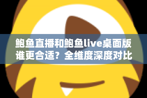 鲍鱼直播和鲍鱼live桌面版谁更合适?全维度深度对比帮你选出最佳观看方案 鲍鱼直播和鲍鱼live桌面版谁更合适?全维度深度对比帮你选出最佳观看方案