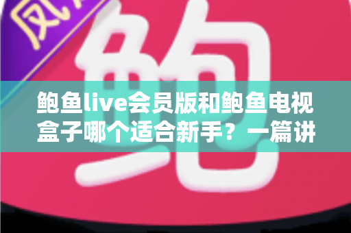鲍鱼live会员版和鲍鱼电视盒子哪个适合新手？一篇讲透的新手选购指南