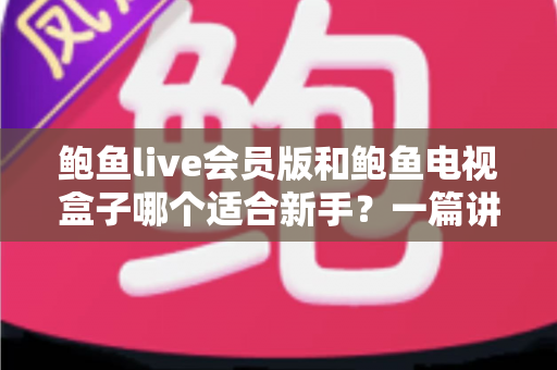 鲍鱼live会员版和鲍鱼电视盒子哪个适合新手？一篇讲透的新手选购指南