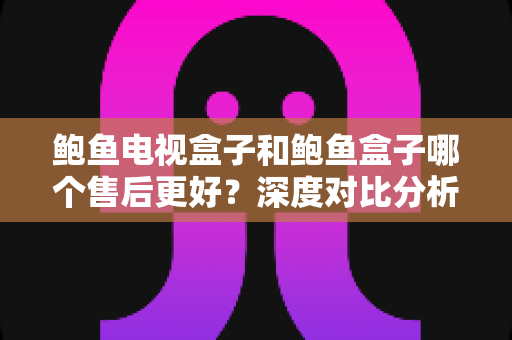 鲍鱼电视盒子和鲍鱼盒子哪个售后更好?深度对比分析助你明智选购 鲍鱼电视盒子和鲍鱼盒子哪个售后更好?深度对比分析助你明智选购