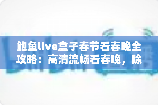 鲍鱼live盒子春节看春晚全攻略:高清流畅看春晚,除夕团圆更精彩 鲍鱼live盒子春节看春晚全攻略:高清流畅看春晚,除夕团圆更精彩