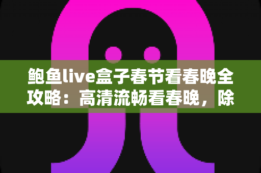 鲍鱼live盒子春节看春晚全攻略:高清流畅看春晚,除夕团圆更精彩 鲍鱼live盒子春节看春晚全攻略:高清流畅看春晚,除夕团圆更精彩