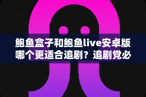 鲍鱼盒子和鲍鱼live安卓版哪个更适合追剧?追剧党必看的深度对比与选择指南 鲍鱼盒子和鲍鱼live安卓版哪个更适合追剧?追剧党必看的深度对比与选择指南