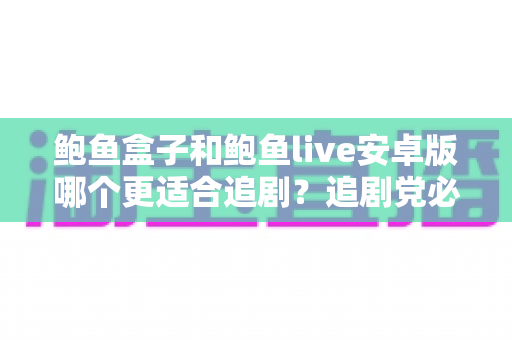 鲍鱼盒子和鲍鱼live安卓版哪个更适合追剧?追剧党必看的深度对比与选择指南 鲍鱼盒子和鲍鱼live安卓版哪个更适合追剧?追剧党必看的深度对比与选择指南
