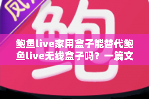 鲍鱼live家用盒子能替代鲍鱼live无线盒子吗？一篇文章帮你搞懂两款设备的真实差异与选购建议