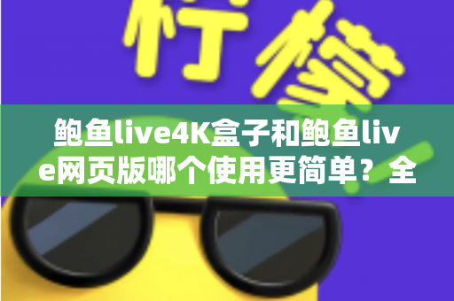 鲍鱼live4K盒子和鲍鱼live网页版哪个使用更简单?全面对比评测帮你找到最省心的观看方案 鲍鱼live4K盒子和鲍鱼live网页版哪个使用更简单?全面对比评测帮你找到最省心的观看方案
