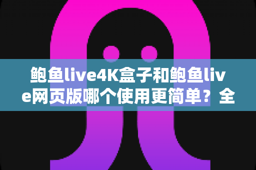 鲍鱼live4K盒子和鲍鱼live网页版哪个使用更简单?全面对比评测帮你找到最省心的观看方案 鲍鱼live4K盒子和鲍鱼live网页版哪个使用更简单?全面对比评测帮你找到最省心的观看方案