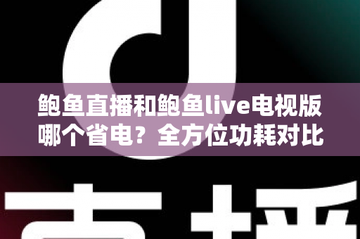 鲍鱼直播和鲍鱼live电视版哪个省电？全方位功耗对比分析与实用省电指南