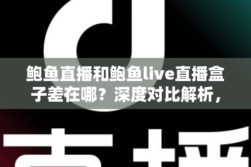 鲍鱼直播和鲍鱼live直播盒子差在哪?深度对比解析,帮你选对直播观看方式 鲍鱼直播和鲍鱼live直播盒子差在哪?深度对比解析,帮你选对直播观看方式
