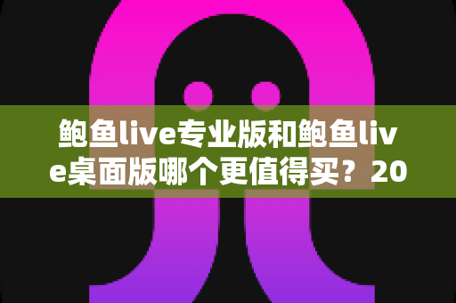 鲍鱼live专业版和鲍鱼live桌面版哪个更值得买?2025最新深度对比与购买指南 鲍鱼live专业版和鲍鱼live桌面版哪个更值得买?2025最新深度对比与购买指南