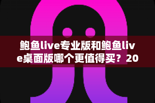 鲍鱼live专业版和鲍鱼live桌面版哪个更值得买?2025最新深度对比与购买指南 鲍鱼live专业版和鲍鱼live桌面版哪个更值得买?2025最新深度对比与购买指南