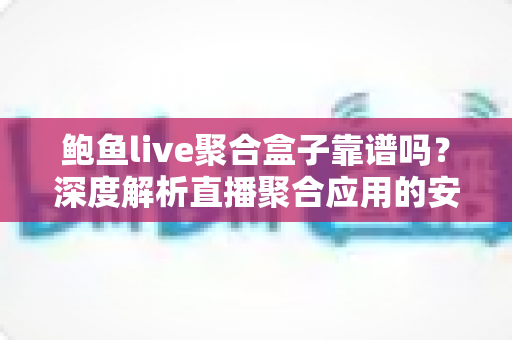 鲍鱼live聚合盒子靠谱吗?深度解析直播聚合应用的安全性、风险与选择指南 鲍鱼live聚合盒子靠谱吗?深度解析直播聚合应用的安全性、风险与选择指南