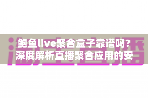 鲍鱼live聚合盒子靠谱吗?深度解析直播聚合应用的安全性、风险与选择指南 鲍鱼live聚合盒子靠谱吗?深度解析直播聚合应用的安全性、风险与选择指南