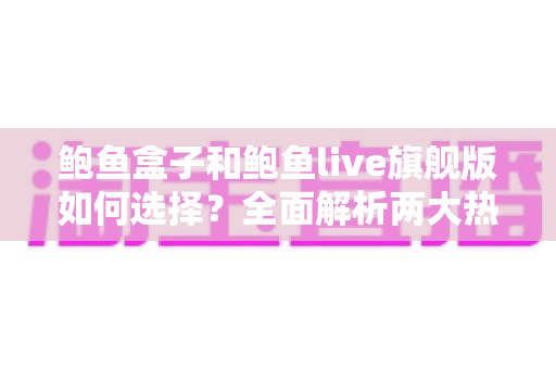 鲍鱼盒子和鲍鱼live旗舰版如何选择？全面解析两大热门产品的差异，帮你找到最合适的大屏观影方案